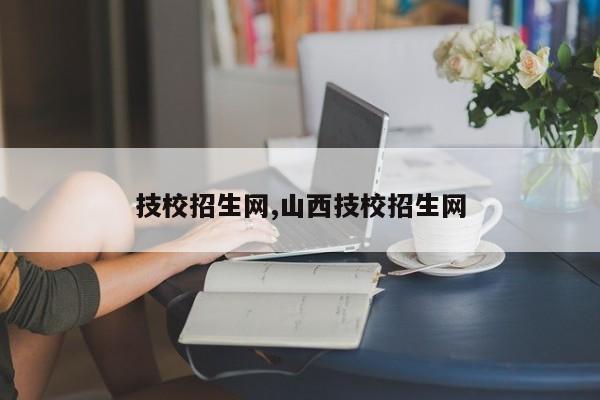 技校招生网,山西技校招生网 第1张
