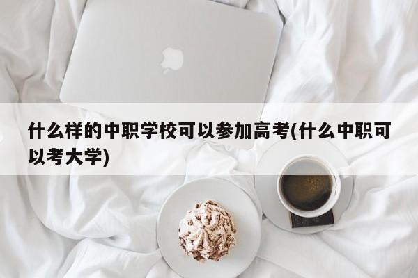 什么样的中职学校可以参加高考(什么中职可以考大学) 第1张