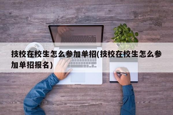 技校在校生怎么参加单招(技校在校生怎么参加单招报名)