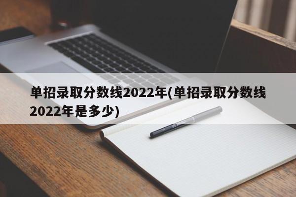 单招录取分数线2022年(单招录取分数线2022年是多少)