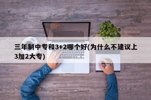 三年制中专和3+2哪个好(为什么不建议上3加2大专)