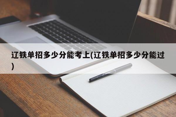 辽铁单招多少分能考上(辽铁单招多少分能过) 第1张