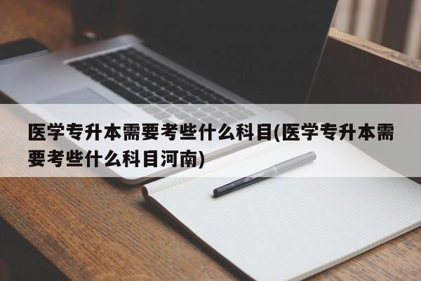 医学专升本需要考些什么科目(医学专升本需要考些什么科目河南)
