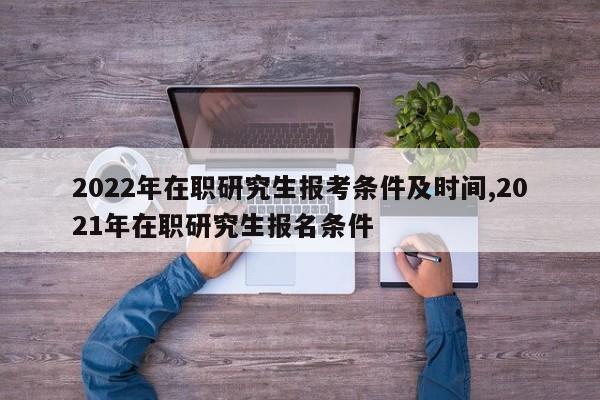 2022年在职研究生报考条件及时间,2021年在职研究生报名条件