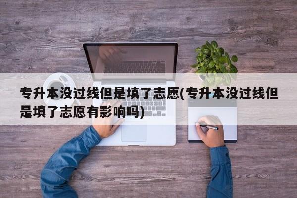 专升本没过线但是填了志愿(专升本没过线但是填了志愿有影响吗)
