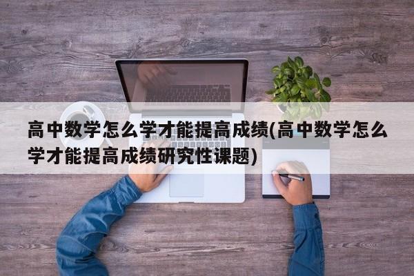 高中数学怎么学才能提高成绩(高中数学怎么学才能提高成绩研究性课题)