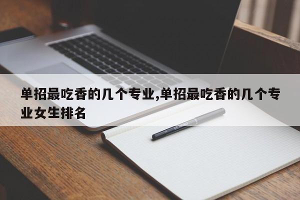 单招最吃香的几个专业,单招最吃香的几个专业女生排名