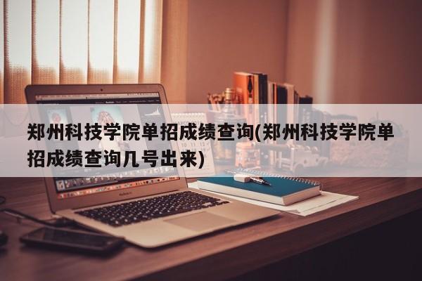 郑州科技学院单招成绩查询(郑州科技学院单招成绩查询几号出来)