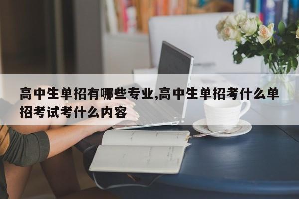 高中生单招有哪些专业,高中生单招考什么单招考试考什么内容