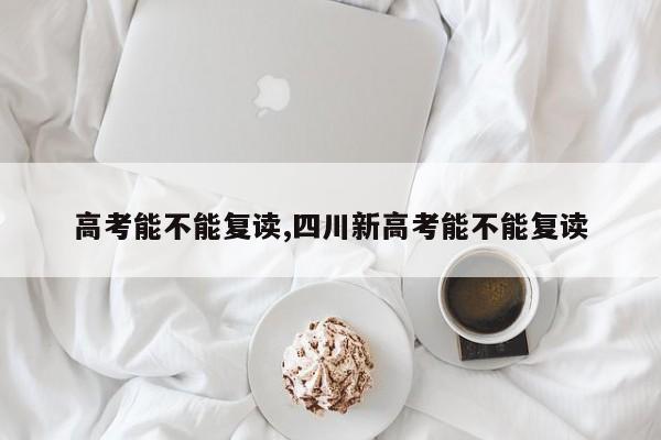 高考能不能复读,四川新高考能不能复读