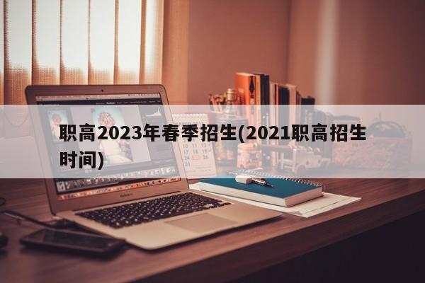 职高2023年春季招生(2021职高招生时间)