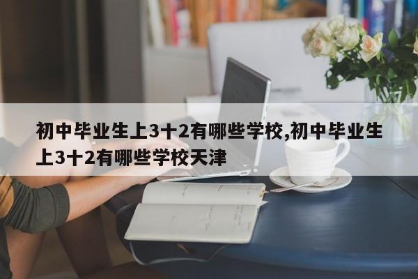 初中毕业生上3十2有哪些学校,初中毕业生上3十2有哪些学校天津