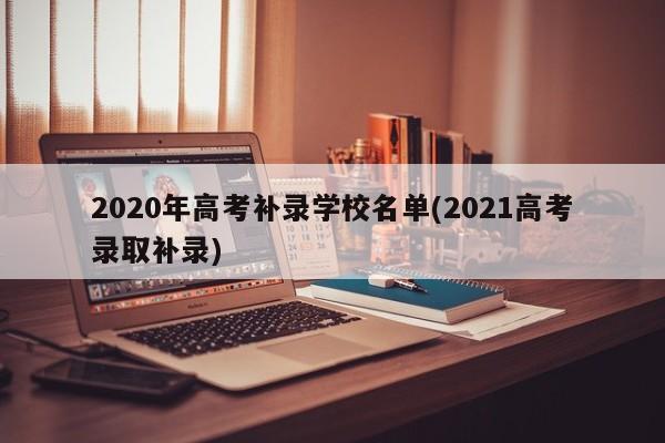 2020年高考补录学校名单(2021高考录取补录)