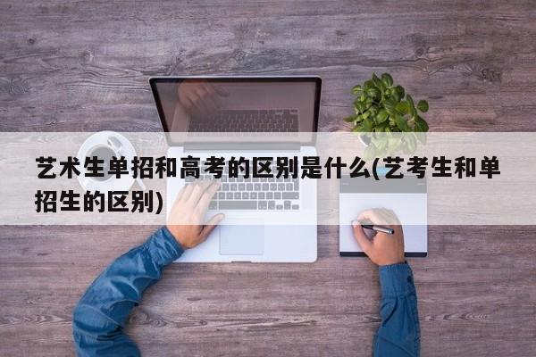 艺术生单招和高考的区别是什么(艺考生和单招生的区别)