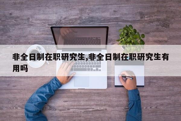 非全日制在职研究生,非全日制在职研究生有用吗