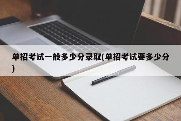 单招考试一般多少分录取(单招考试要多少分)