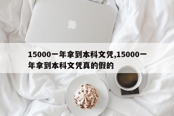 15000一年拿到本科文凭,15000一年拿到本科文凭真的假的