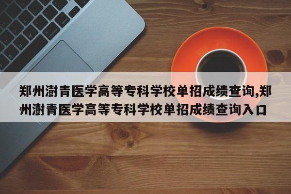 郑州澍青医学高等专科学校单招成绩查询,郑州澍青医学高等专科学校单招成绩查询入口
