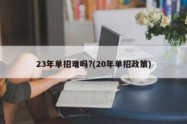 23年单招难吗?(20年单招政策)