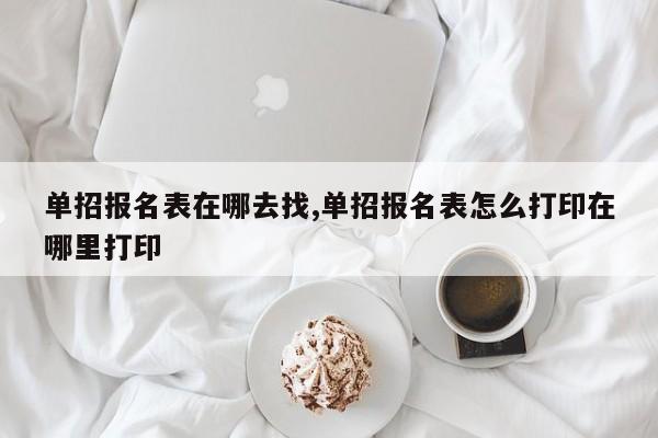 单招报名表在哪去找,单招报名表怎么打印在哪里打印 第1张