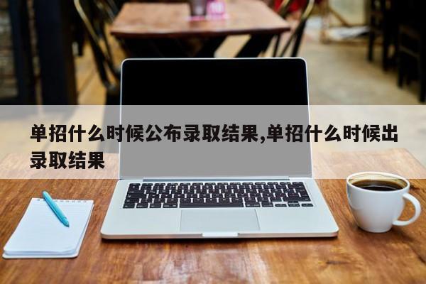 单招什么时候公布录取结果,单招什么时候出录取结果