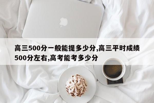 高三500分一般能提多少分,高三平时成绩500分左右,高考能考多少分