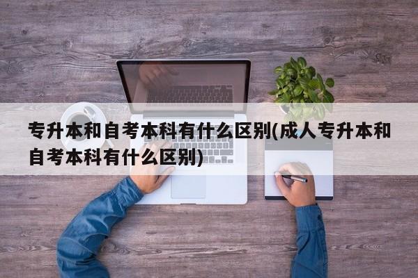专升本和自考本科有什么区别(成人专升本和自考本科有什么区别) 第1张