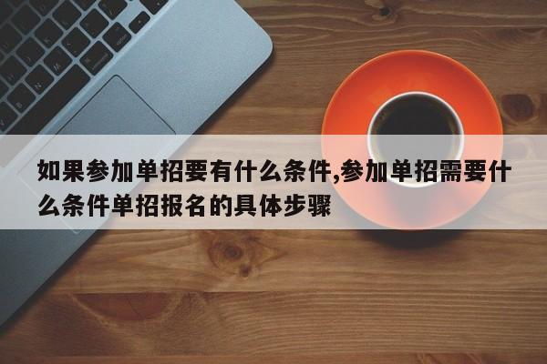 如果参加单招要有什么条件,参加单招需要什么条件单招报名的具体步骤 第1张