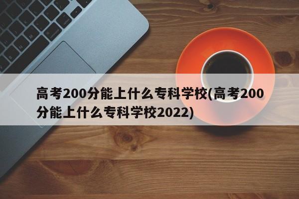 高考200分能上什么专科学校(高考200分能上什么专科学校2022) 第1张