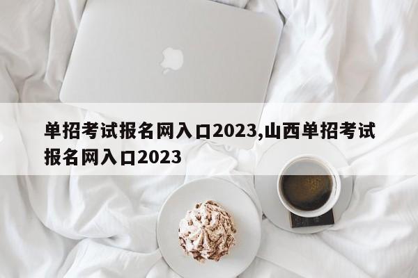 单招考试报名网入口2023,山西单招考试报名网入口2023