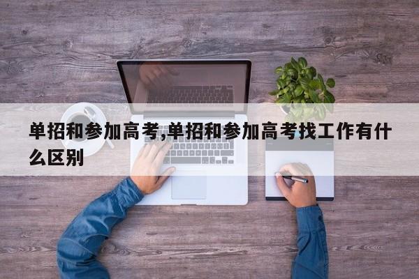 单招和参加高考,单招和参加高考找工作有什么区别