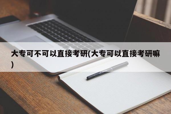 大专可不可以直接考研(大专可以直接考研嘛)