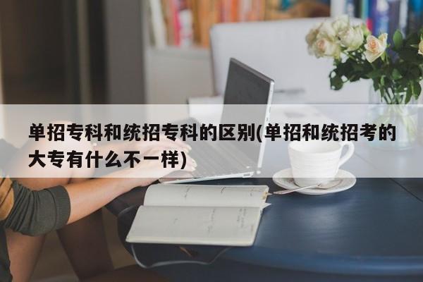 单招专科和统招专科的区别(单招和统招考的大专有什么不一样)