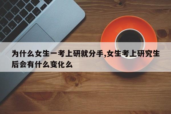 为什么女生一考上研就分手,女生考上研究生后会有什么变化么