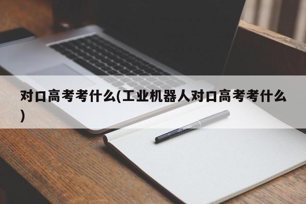 对口高考考什么(工业机器人对口高考考什么)