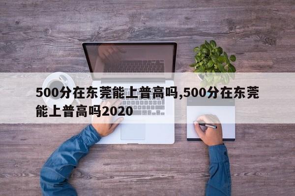 500分在东莞能上普高吗,500分在东莞能上普高吗2020