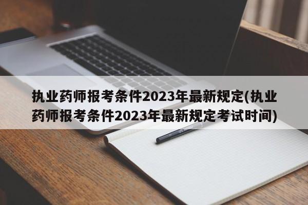 执业药师报考条件2023年最新规定(执业药师报考条件2023年最新规定考试时间)