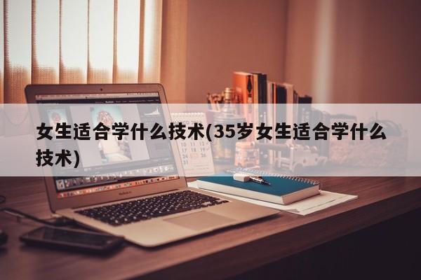 女生适合学什么技术(35岁女生适合学什么技术)