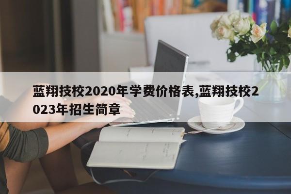 蓝翔技校2020年学费价格表,蓝翔技校2023年招生简章