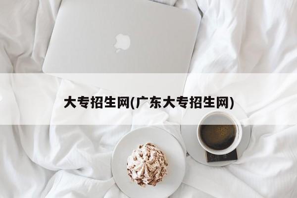 大专招生网(广东大专招生网)