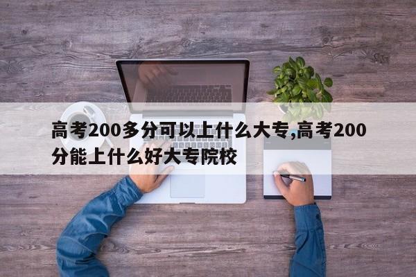 高考200多分可以上什么大专,高考200分能上什么好大专院校