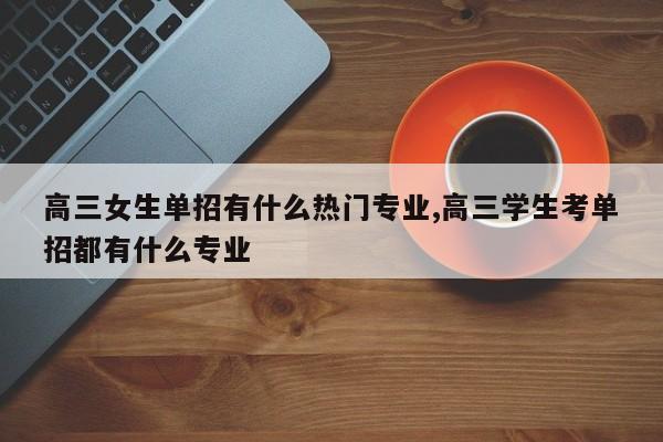 高三女生单招有什么热门专业,高三学生考单招都有什么专业