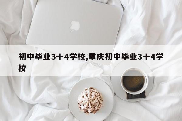初中毕业3十4学校,重庆初中毕业3十4学校