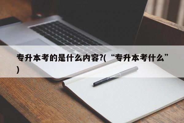 专升本考的是什么内容?(“专升本考什么”) 第1张