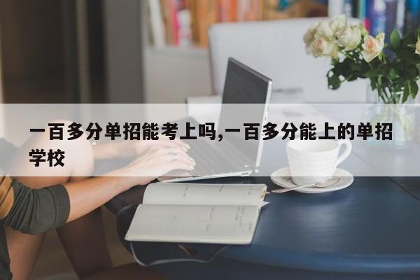 一百多分单招能考上吗,一百多分能上的单招学校