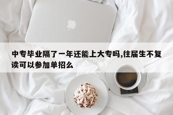 中专毕业隔了一年还能上大专吗,往届生不复读可以参加单招么