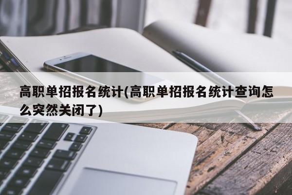 高职单招报名统计(高职单招报名统计查询怎么突然关闭了)