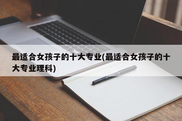 最适合女孩子的十大专业(最适合女孩子的十大专业理科)