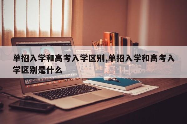 单招入学和高考入学区别,单招入学和高考入学区别是什么
