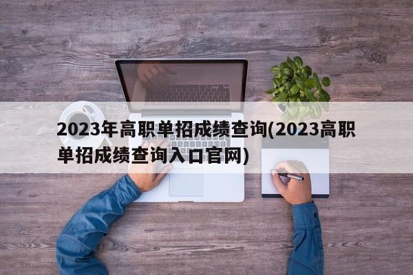 2023年高职单招成绩查询(2023高职单招成绩查询入口官网)